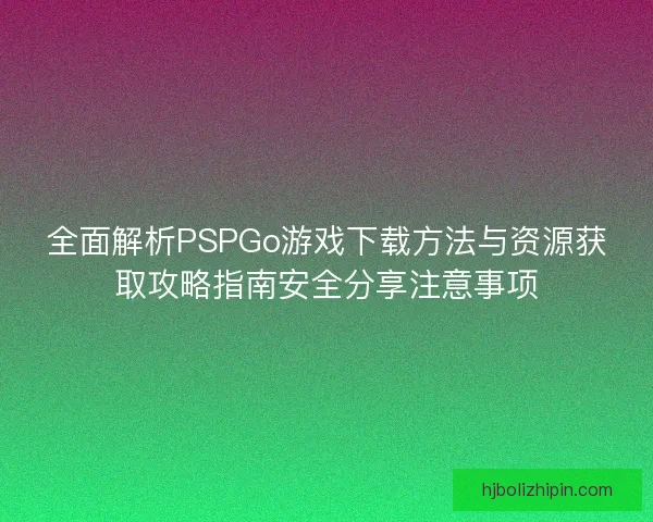 全面解析PSPGo游戏下载方法与资源获取攻略指南安全分享注意事项