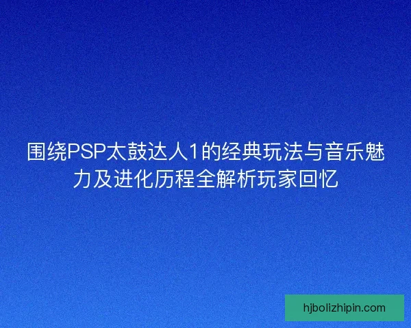 围绕PSP太鼓达人1的经典玩法与音乐魅力及进化历程全解析玩家回忆