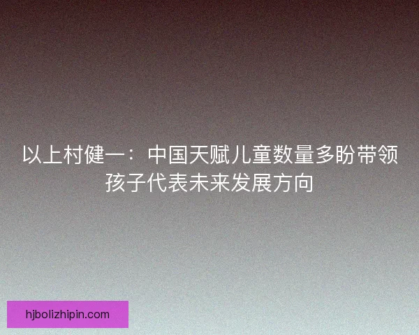 以上村健一：中国天赋儿童数量多盼带领孩子代表未来发展方向