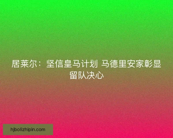 居莱尔：坚信皇马计划 马德里安家彰显留队决心