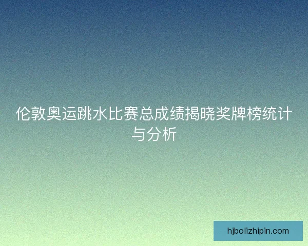 伦敦奥运跳水比赛总成绩揭晓奖牌榜统计与分析