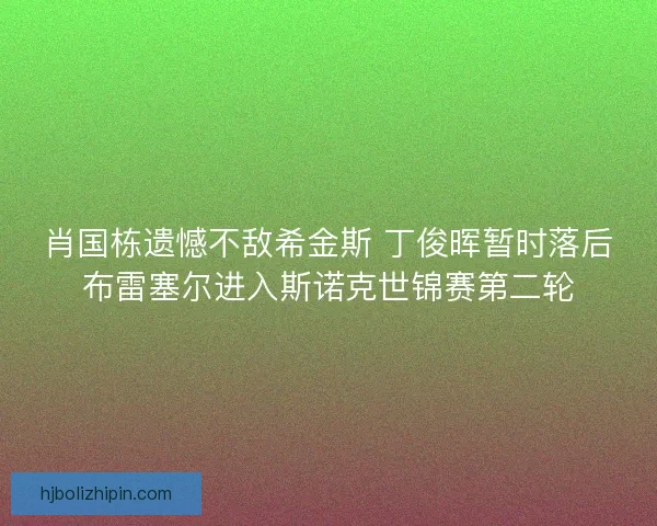 肖国栋遗憾不敌希金斯 丁俊晖暂时落后布雷塞尔进入斯诺克世锦赛第二轮