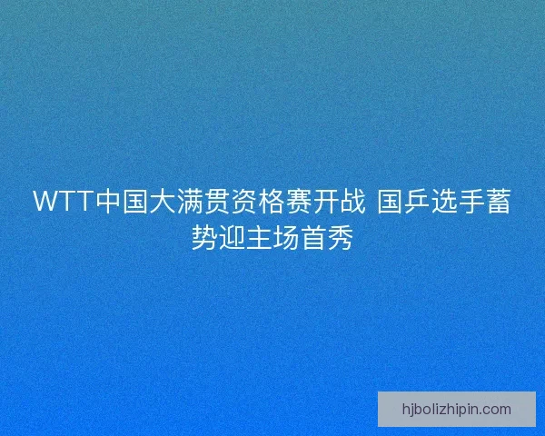 WTT中国大满贯资格赛开战 国乒选手蓄势迎主场首秀