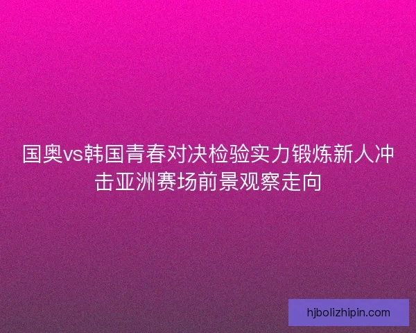 国奥vs韩国青春对决检验实力锻炼新人冲击亚洲赛场前景观察走向