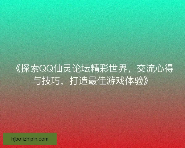 《探索QQ仙灵论坛精彩世界，交流心得与技巧，打造最佳游戏体验》